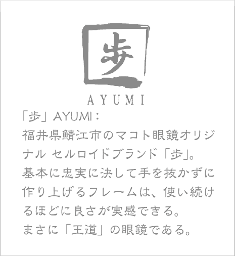 福井県鯖江市のマコト眼鏡オリジナル セルロイドブランド｢歩｣。基本に忠実に決して手を抜かずに作り上げるフレームは、使い続けるほどに良さが実感できる。まさに「王道」の眼鏡である。